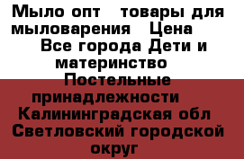 Мыло-опт - товары для мыловарения › Цена ­ 10 - Все города Дети и материнство » Постельные принадлежности   . Калининградская обл.,Светловский городской округ 